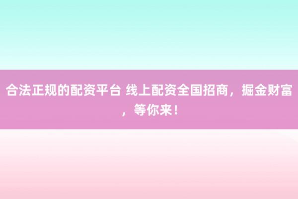 合法正规的配资平台 线上配资全国招商，掘金财富，等你来！
