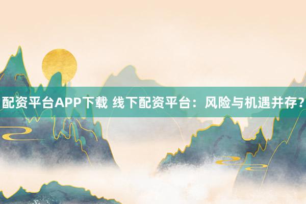 配资平台APP下载 线下配资平台：风险与机遇并存？