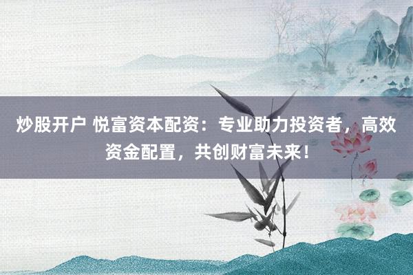 炒股开户 悦富资本配资：专业助力投资者，高效资金配置，共创财富未来！