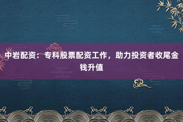 中岩配资：专科股票配资工作，助力投资者收尾金钱升值