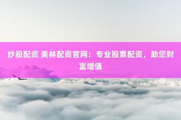 炒股配资 美林配资官网：专业股票配资，助您财富增值