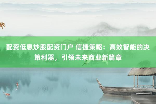 配资低息炒股配资门户 信捷策略：高效智能的决策利器，引领未来商业新篇章