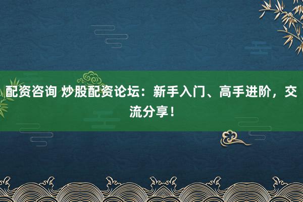 配资咨询 炒股配资论坛：新手入门、高手进阶，交流分享！