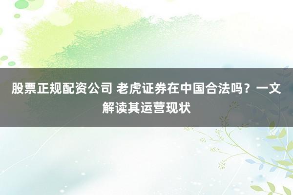 股票正规配资公司 老虎证券在中国合法吗？一文解读其运营现状