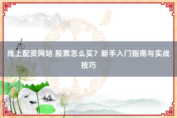 线上配资网站 股票怎么买？新手入门指南与实战技巧