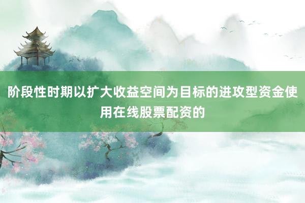阶段性时期以扩大收益空间为目标的进攻型资金使用在线股票配资的