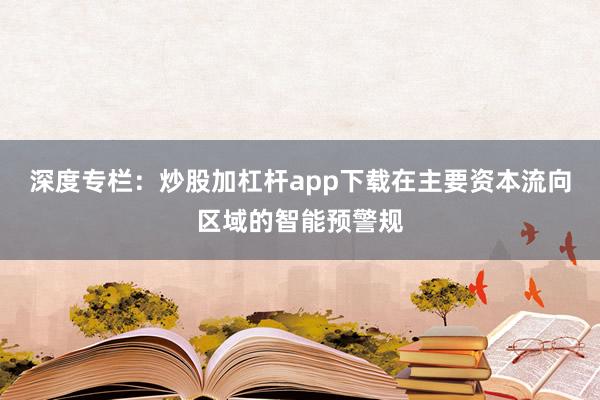深度专栏：炒股加杠杆app下载在主要资本流向区域的智能预警规