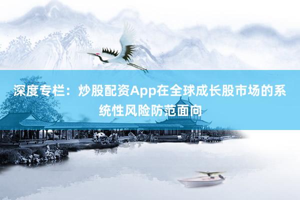 深度专栏：炒股配资App在全球成长股市场的系统性风险防范面向