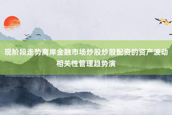 现阶段走势离岸金融市场炒股炒股配资的资产波动相关性管理趋势演