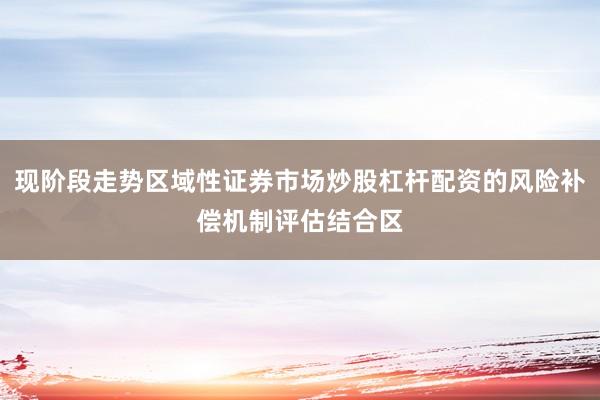 现阶段走势区域性证券市场炒股杠杆配资的风险补偿机制评估结合区