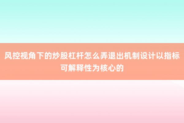 风控视角下的炒股杠杆怎么弄退出机制设计以指标可解释性为核心的