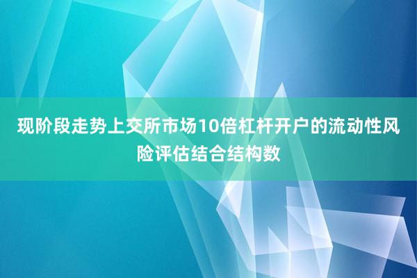 现阶段走势上交所市场10倍杠杆开户的流动性风险评估结合结构数