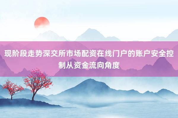 现阶段走势深交所市场配资在线门户的账户安全控制从资金流向角度