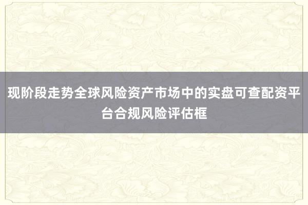 现阶段走势全球风险资产市场中的实盘可查配资平台合规风险评估框