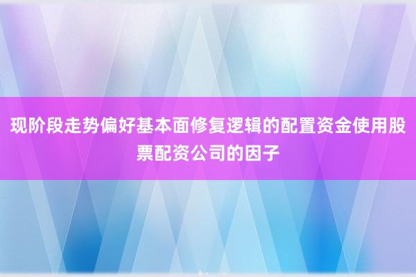 现阶段走势偏好基本面修复逻辑的配置资金使用股票配资公司的因子