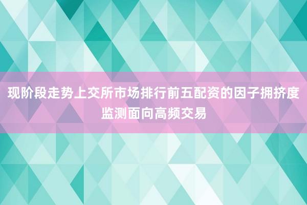 现阶段走势上交所市场排行前五配资的因子拥挤度监测面向高频交易