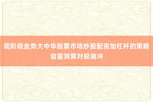 现阶段走势大中华股票市场炒股配资加杠杆的策略容量测算对极端冲