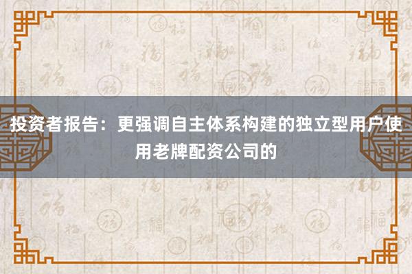 投资者报告：更强调自主体系构建的独立型用户使用老牌配资公司的