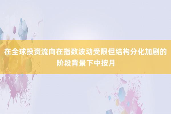 在全球投资流向在指数波动受限但结构分化加剧的阶段背景下中按月