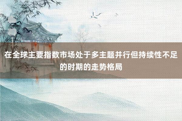 在全球主要指数市场处于多主题并行但持续性不足的时期的走势格局