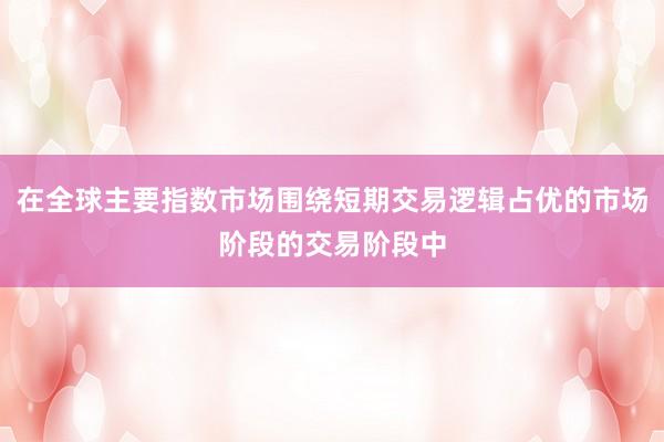 在全球主要指数市场围绕短期交易逻辑占优的市场阶段的交易阶段中
