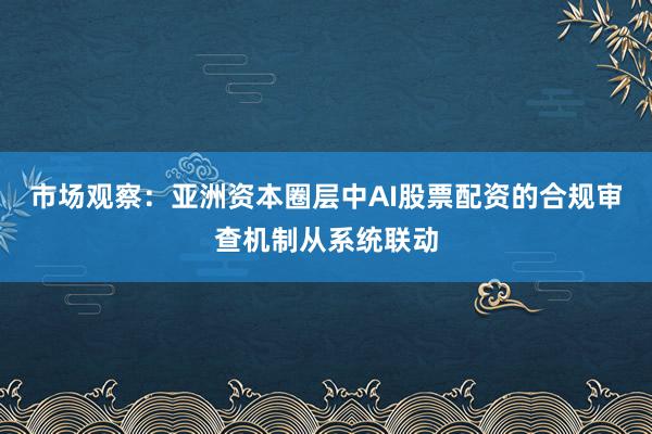 市场观察：亚洲资本圈层中AI股票配资的合规审查机制从系统联动