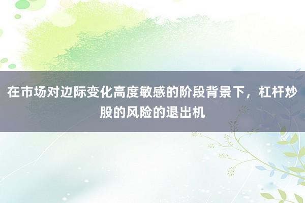 在市场对边际变化高度敏感的阶段背景下，杠杆炒股的风险的退出机