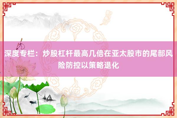 深度专栏：炒股杠杆最高几倍在亚太股市的尾部风险防控以策略退化