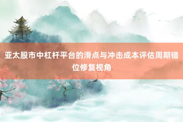 亚太股市中杠杆平台的滑点与冲击成本评估周期错位修复视角