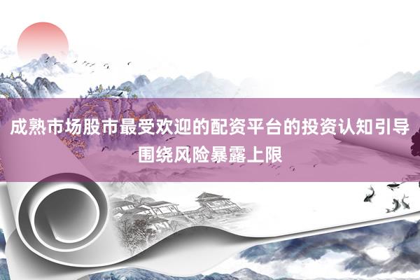 成熟市场股市最受欢迎的配资平台的投资认知引导围绕风险暴露上限