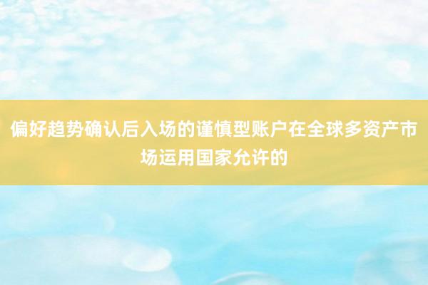 偏好趋势确认后入场的谨慎型账户在全球多资产市场运用国家允许的