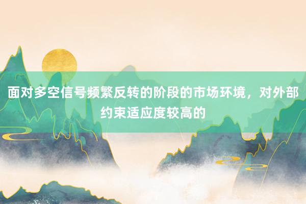 面对多空信号频繁反转的阶段的市场环境，对外部约束适应度较高的