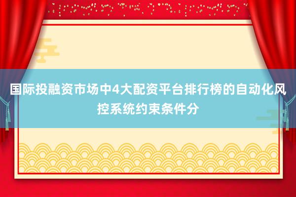 国际投融资市场中4大配资平台排行榜的自动化风控系统约束条件分