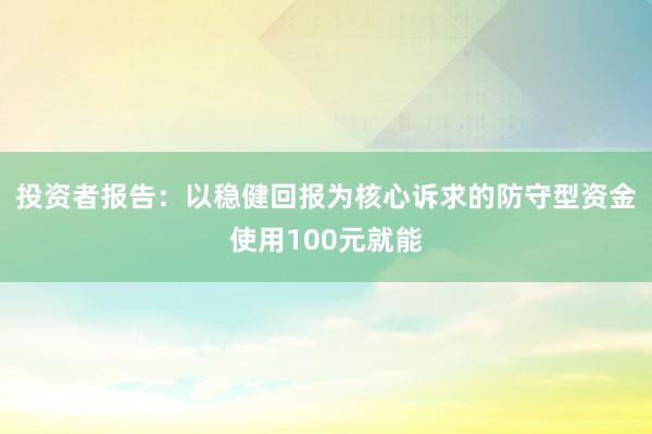投资者报告：以稳健回报为核心诉求的防守型资金使用100元就能