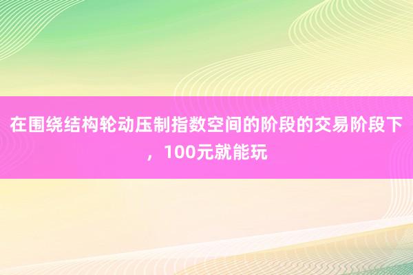 在围绕结构轮动压制指数空间的阶段的交易阶段下，100元就能玩