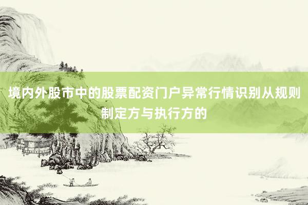 境内外股市中的股票配资门户异常行情识别从规则制定方与执行方的