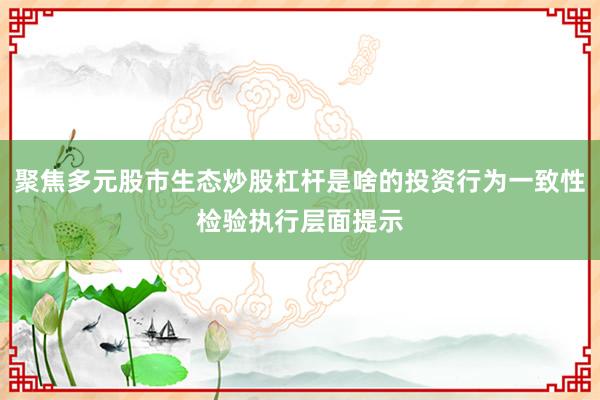 聚焦多元股市生态炒股杠杆是啥的投资行为一致性检验执行层面提示
