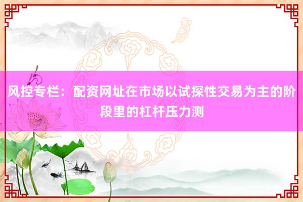 风控专栏：配资网址在市场以试探性交易为主的阶段里的杠杆压力测