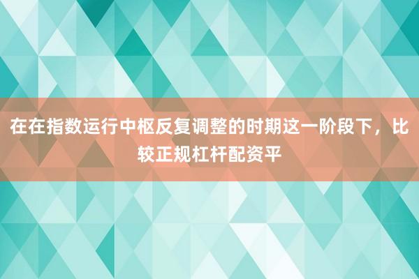 在在指数运行中枢反复调整的时期这一阶段下，比较正规杠杆配资平