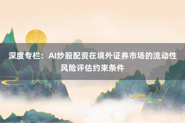 深度专栏：AI炒股配资在境外证券市场的流动性风险评估约束条件
