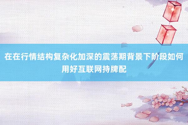 在在行情结构复杂化加深的震荡期背景下阶段如何用好互联网持牌配