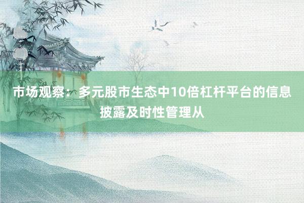 市场观察：多元股市生态中10倍杠杆平台的信息披露及时性管理从