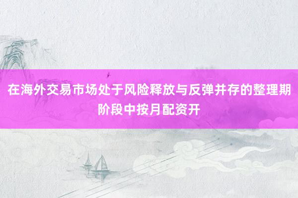 在海外交易市场处于风险释放与反弹并存的整理期阶段中按月配资开