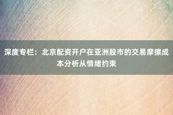 深度专栏：北京配资开户在亚洲股市的交易摩擦成本分析从情绪约束
