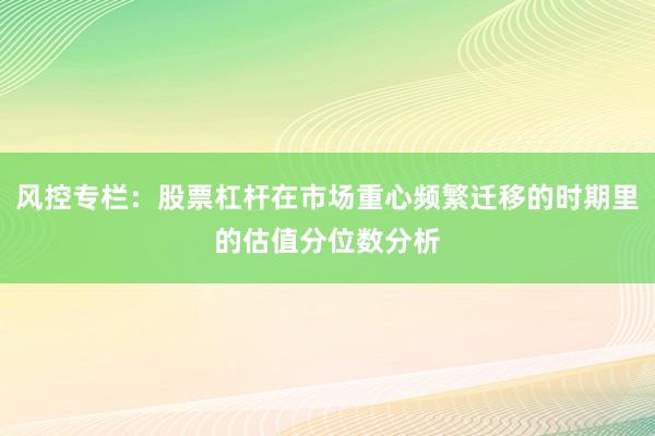 风控专栏：股票杠杆在市场重心频繁迁移的时期里的估值分位数分析