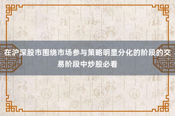 在沪深股市围绕市场参与策略明显分化的阶段的交易阶段中炒股必看
