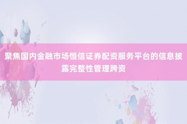 聚焦国内金融市场恒信证券配资服务平台的信息披露完整性管理跨资