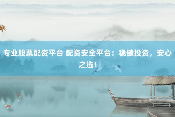 专业股票配资平台 配资安全平台：稳健投资，安心之选！