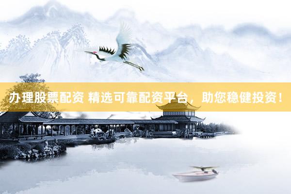 办理股票配资 精选可靠配资平台，助您稳健投资！