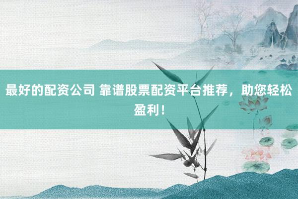 最好的配资公司 靠谱股票配资平台推荐，助您轻松盈利！